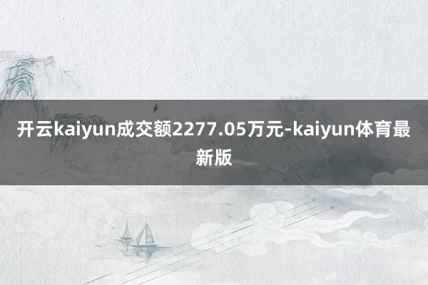开云kaiyun成交额2277.05万元-kaiyun体育最新版