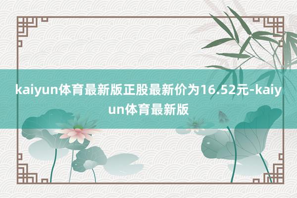 kaiyun体育最新版正股最新价为16.52元-kaiyun体育最新版