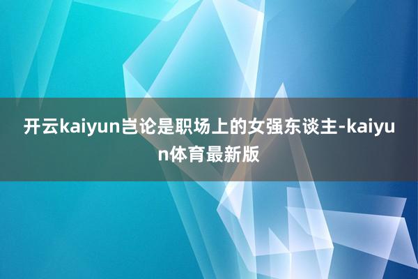 开云kaiyun岂论是职场上的女强东谈主-kaiyun体育最新版