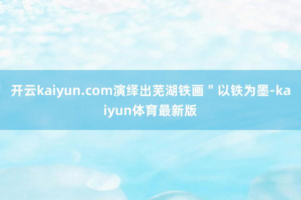 开云kaiyun.com演绎出芜湖铁画＂以铁为墨-kaiyun体育最新版
