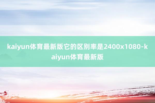 kaiyun体育最新版它的区别率是2400x1080-kaiyun体育最新版