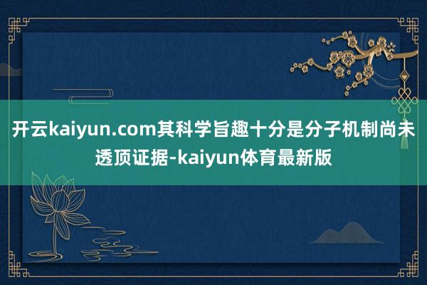 开云kaiyun.com其科学旨趣十分是分子机制尚未透顶证据-kaiyun体育最新版