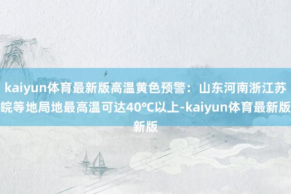 kaiyun体育最新版高温黄色预警：山东河南浙江苏皖等地局地最高温可达40℃以上-kaiyun体育最新版