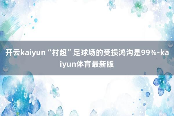 开云kaiyun“村超”足球场的受损鸿沟是99%-kaiyun体育最新版
