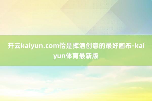 开云kaiyun.com恰是挥洒创意的最好画布-kaiyun体育最新版
