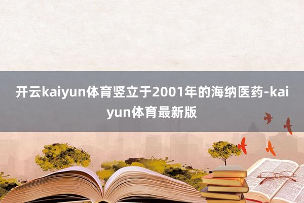 开云kaiyun体育竖立于2001年的海纳医药-kaiyun体育最新版