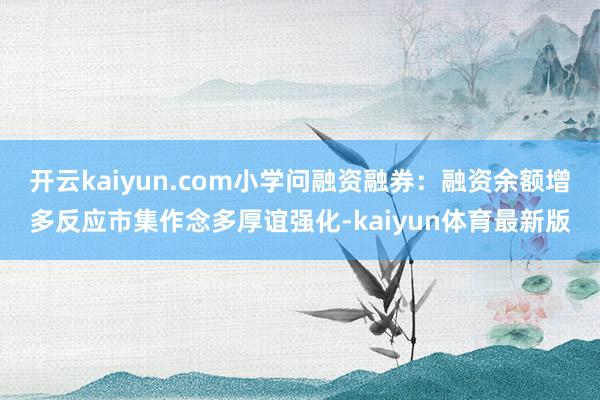 开云kaiyun.com小学问融资融券：融资余额增多反应市集作念多厚谊强化-kaiyun体育最新版