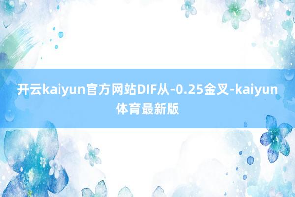 开云kaiyun官方网站DIF从-0.25金叉-kaiyun体育最新版