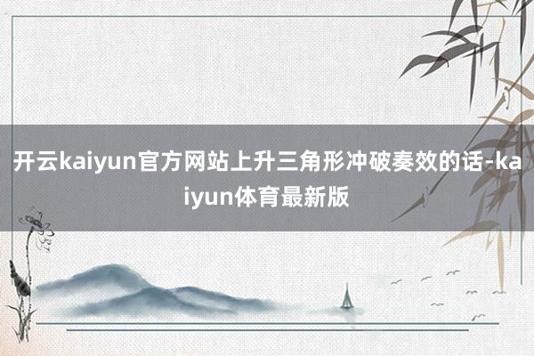 开云kaiyun官方网站上升三角形冲破奏效的话-kaiyun体育最新版