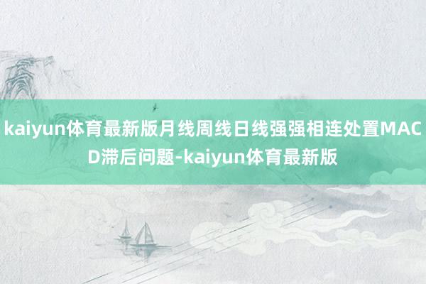 kaiyun体育最新版月线周线日线强强相连处置MACD滞后问题-kaiyun体育最新版