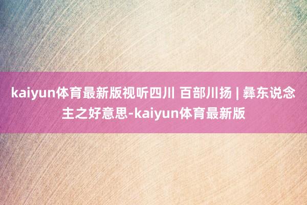 kaiyun体育最新版视听四川 百部川扬 | 彝东说念主之好意思-kaiyun体育最新版