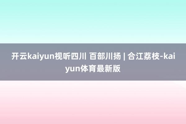 开云kaiyun视听四川 百部川扬 | 合江荔枝-kaiyun体育最新版