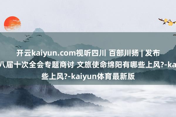 开云kaiyun.com视听四川 百部川扬 | 发布东谈主说：市委八届十次全会专题商讨 文旅使命绵阳有哪些上风?-kaiyun体育最新版