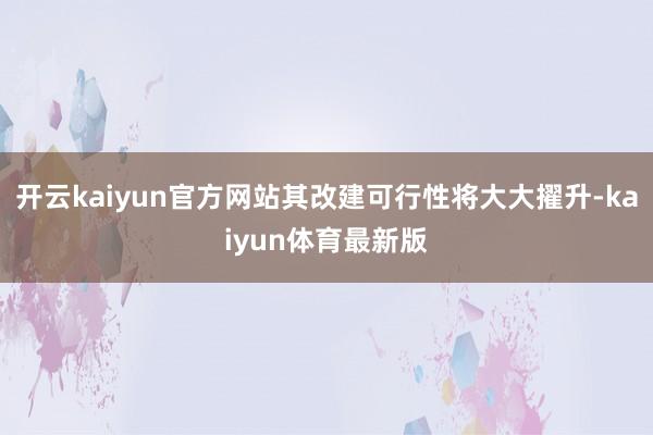 开云kaiyun官方网站其改建可行性将大大擢升-kaiyun体育最新版