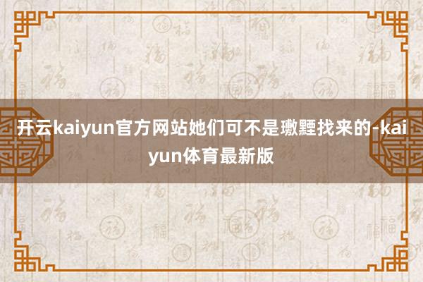 开云kaiyun官方网站她们可不是璷黫找来的-kaiyun体育最新版