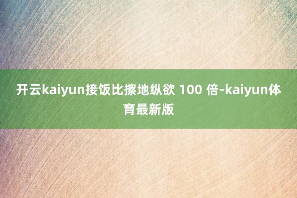开云kaiyun接饭比擦地纵欲 100 倍-kaiyun体育最新版