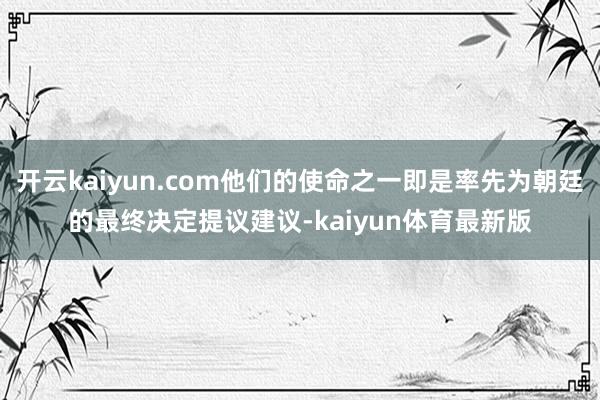 开云kaiyun.com他们的使命之一即是率先为朝廷的最终决定提议建议-kaiyun体育最新版