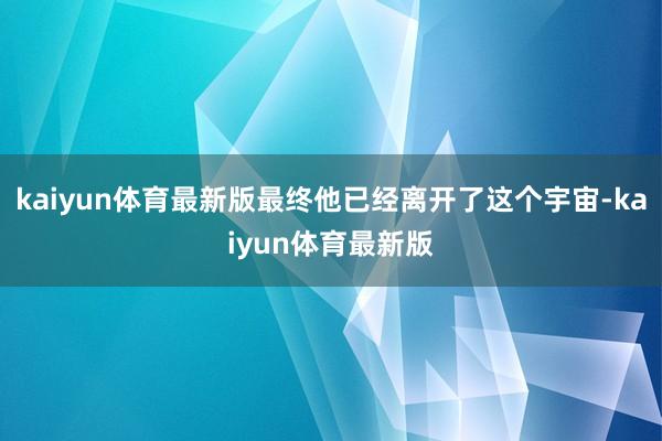 kaiyun体育最新版最终他已经离开了这个宇宙-kaiyun体育最新版