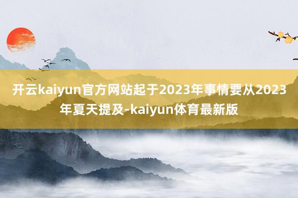 开云kaiyun官方网站起于2023年事情要从2023年夏天提及-kaiyun体育最新版