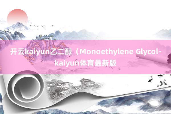 开云kaiyun乙二醇（Monoethylene Glycol-kaiyun体育最新版