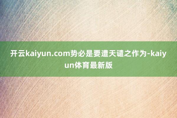 开云kaiyun.com势必是要遭天谴之作为-kaiyun体育最新版