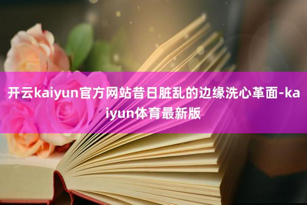 开云kaiyun官方网站昔日脏乱的边缘洗心革面-kaiyun体育最新版