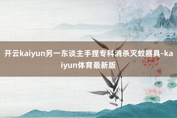开云kaiyun另一东谈主手捏专科消杀灭蚊器具-kaiyun体育最新版