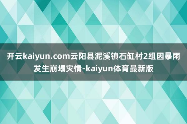 开云kaiyun.com云阳县泥溪镇石缸村2组因暴雨发生崩塌灾情-kaiyun体育最新版