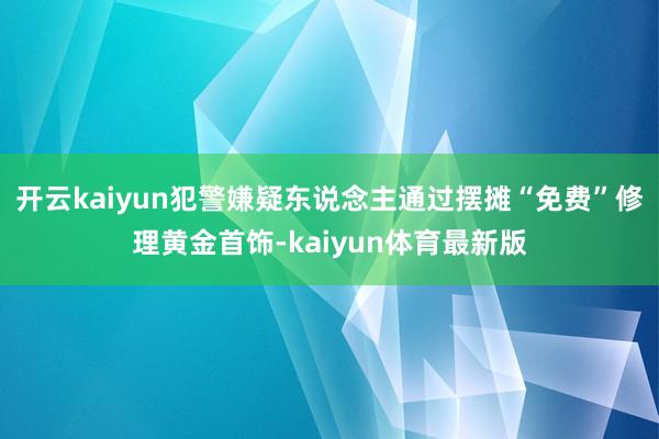 开云kaiyun犯警嫌疑东说念主通过摆摊“免费”修理黄金首饰-kaiyun体育最新版