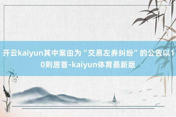 开云kaiyun其中案由为“交易左券纠纷”的公告以10则居首-kaiyun体育最新版