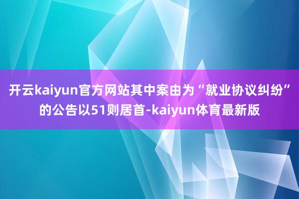 开云kaiyun官方网站其中案由为“就业协议纠纷”的公告以51则居首-kaiyun体育最新版