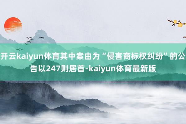 开云kaiyun体育其中案由为“侵害商标权纠纷”的公告以247则居首-kaiyun体育最新版