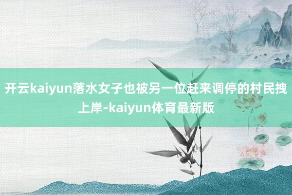 开云kaiyun落水女子也被另一位赶来调停的村民拽上岸-kaiyun体育最新版