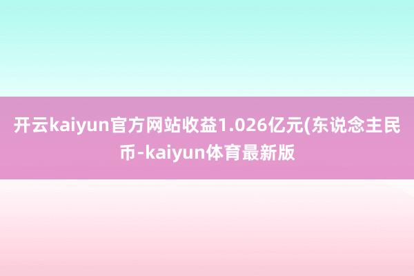 开云kaiyun官方网站收益1.026亿元(东说念主民币-kaiyun体育最新版