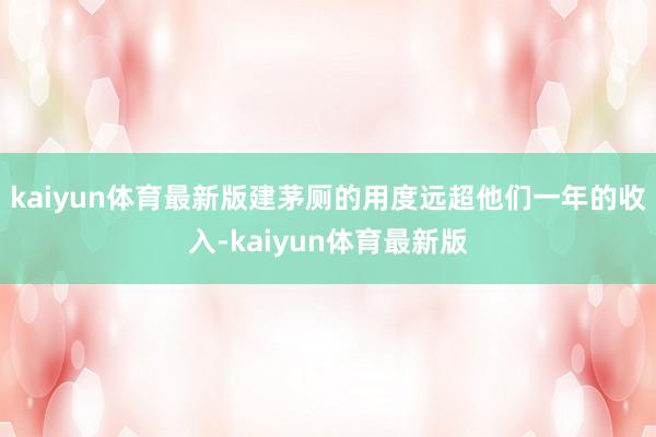 kaiyun体育最新版建茅厕的用度远超他们一年的收入-kaiyun体育最新版