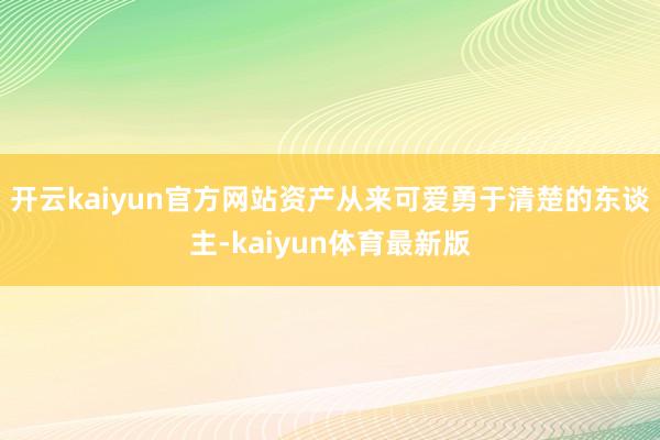 开云kaiyun官方网站资产从来可爱勇于清楚的东谈主-kaiyun体育最新版