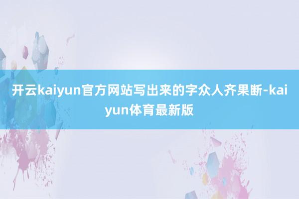 开云kaiyun官方网站写出来的字众人齐果断-kaiyun体育最新版