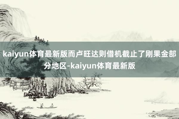 kaiyun体育最新版而卢旺达则借机截止了刚果金部分地区-kaiyun体育最新版