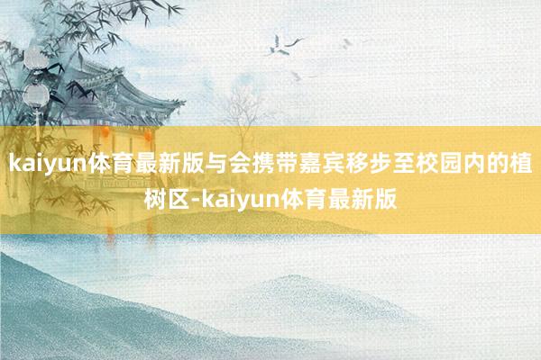 kaiyun体育最新版与会携带嘉宾移步至校园内的植树区-kaiyun体育最新版
