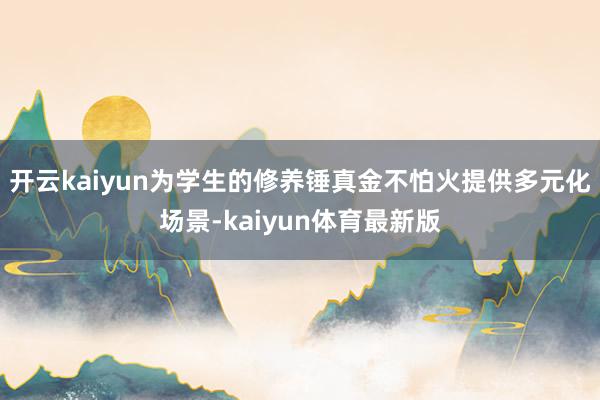开云kaiyun为学生的修养锤真金不怕火提供多元化场景-kaiyun体育最新版