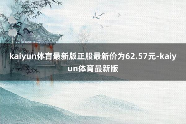 kaiyun体育最新版正股最新价为62.57元-kaiyun体育最新版