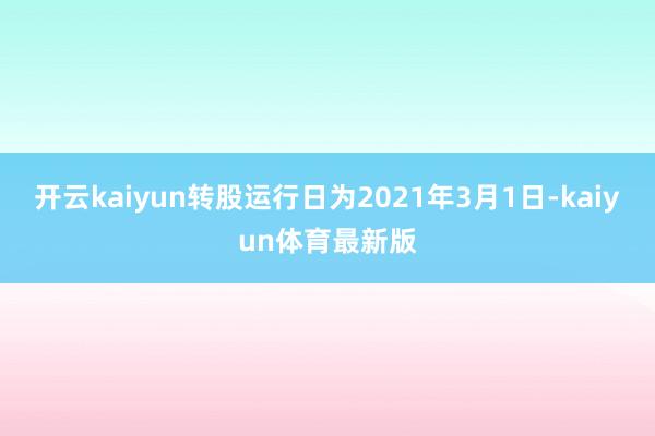 开云kaiyun转股运行日为2021年3月1日-kaiyun体育最新版