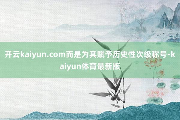 开云kaiyun.com而是为其赋予历史性次级称号-kaiyun体育最新版
