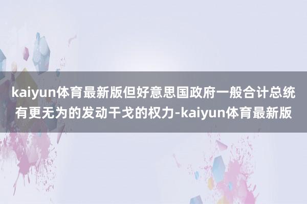 kaiyun体育最新版但好意思国政府一般合计总统有更无为的发动干戈的权力-kaiyun体育最新版