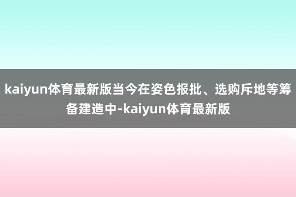 kaiyun体育最新版当今在姿色报批、选购斥地等筹备建造中-kaiyun体育最新版