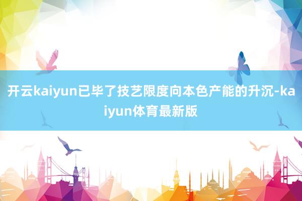 开云kaiyun已毕了技艺限度向本色产能的升沉-kaiyun体育最新版
