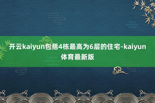 开云kaiyun包括4栋最高为6层的住宅-kaiyun体育最新版