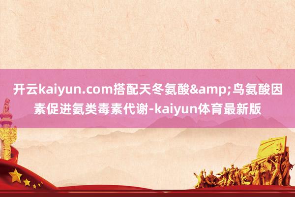 开云kaiyun.com搭配天冬氨酸&鸟氨酸因素促进氨类毒素代谢-kaiyun体育最新版