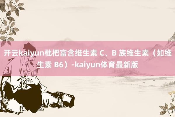 开云kaiyun枇杷富含维生素 C、B 族维生素（如维生素 B6）-kaiyun体育最新版