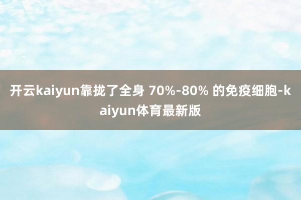 开云kaiyun靠拢了全身 70%-80% 的免疫细胞-kaiyun体育最新版